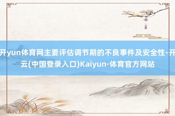 开yun体育网主要评估调节期的不良事件及安全性-开云(中国登录入口)Kaiyun·体育官方网站