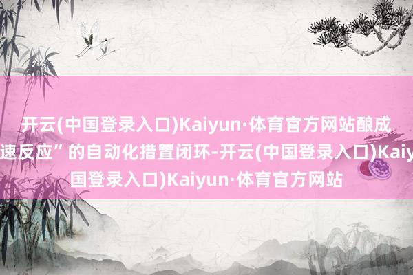 开云(中国登录入口)Kaiyun·体育官方网站酿成集“智能识别与快速反应”的自动化措置闭环-开云(中国登录入口)Kaiyun·体育官方网站