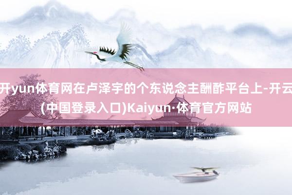 开yun体育网在卢泽宇的个东说念主酬酢平台上-开云(中国登录入口)Kaiyun·体育官方网站