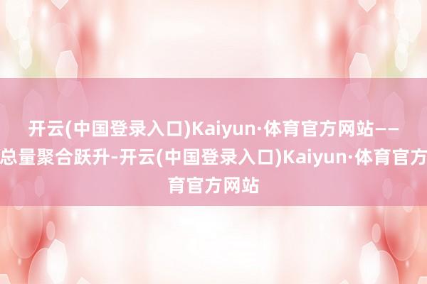 开云(中国登录入口)Kaiyun·体育官方网站 ——经济总量聚合跃升-开云(中国登录入口)Kaiyun·体育官方网站