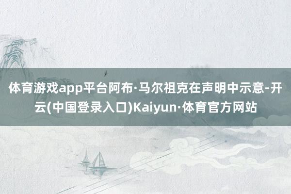 体育游戏app平台 阿布·马尔祖克在声明中示意-开云(中国登录入口)Kaiyun·体育官方网站