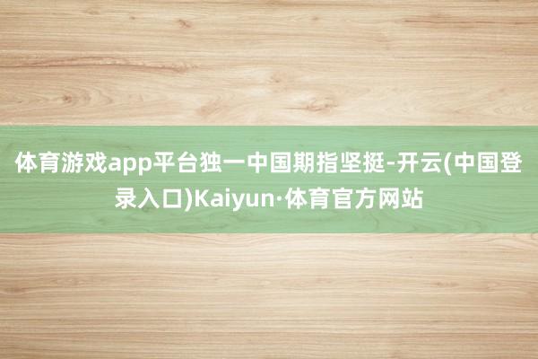 体育游戏app平台 独一中国期指坚挺-开云(中国登录入口)Kaiyun·体育官方网站