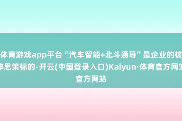 体育游戏app平台“汽车智能+北斗通导”是企业的核神思策标的-开云(中国登录入口)Kaiyun·体育官方网站