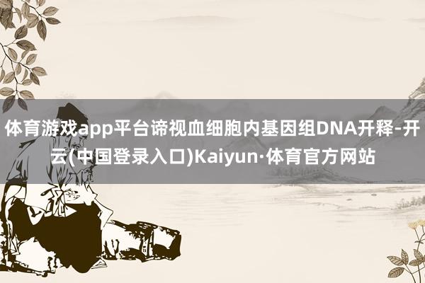 体育游戏app平台谛视血细胞内基因组DNA开释-开云(中国登录入口)Kaiyun·体育官方网站