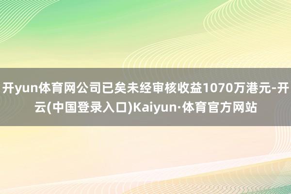 开yun体育网公司已矣未经审核收益1070万港元-开云(中国登录入口)Kaiyun·体育官方网站