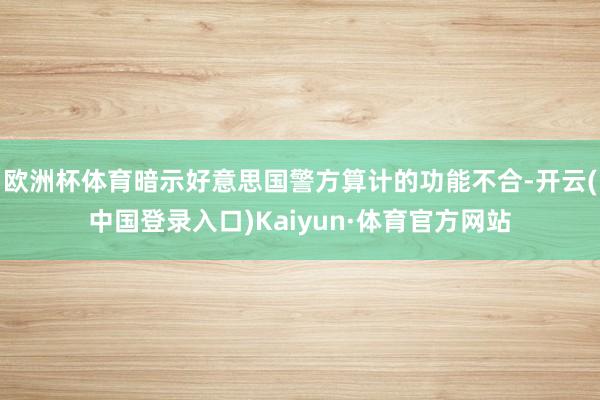 欧洲杯体育暗示好意思国警方算计的功能不合-开云(中国登录入口)Kaiyun·体育官方网站