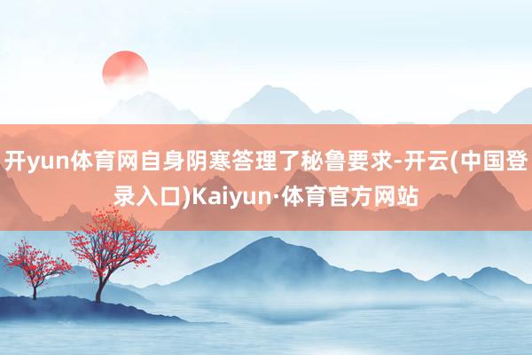 开yun体育网自身阴寒答理了秘鲁要求-开云(中国登录入口)Kaiyun·体育官方网站