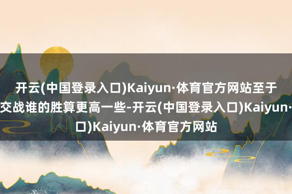 开云(中国登录入口)Kaiyun·体育官方网站至于在深海大洋中交战谁的胜算更高一些-开云(中国登录入口)Kaiyun·体育官方网站