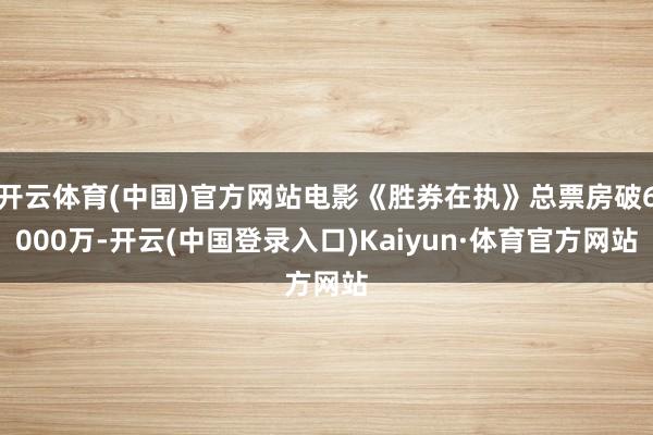 开云体育(中国)官方网站电影《胜券在执》总票房破6000万-开云(中国登录入口)Kaiyun·体育官方网站