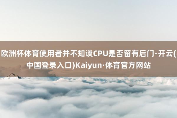 欧洲杯体育使用者并不知谈CPU是否留有后门-开云(中国登录入口)Kaiyun·体育官方网站