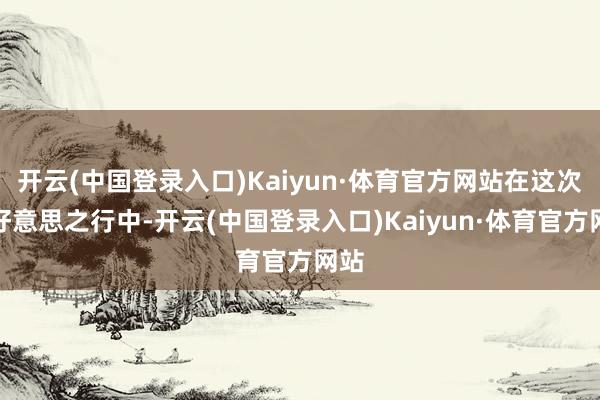 开云(中国登录入口)Kaiyun·体育官方网站在这次拉好意思之行中-开云(中国登录入口)Kaiyun·体育官方网站