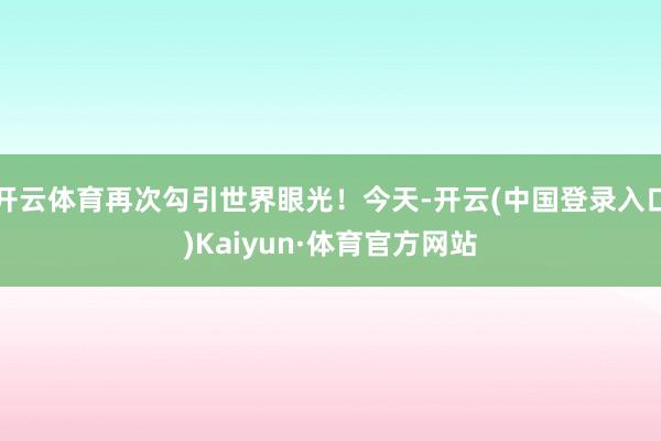 开云体育再次勾引世界眼光！今天-开云(中国登录入口)Kaiyun·体育官方网站