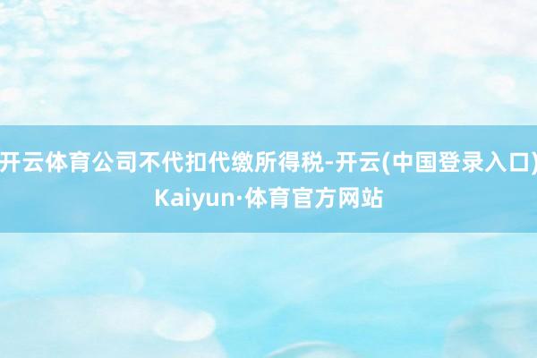 开云体育公司不代扣代缴所得税-开云(中国登录入口)Kaiyun·体育官方网站