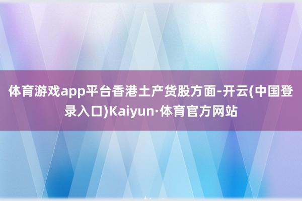 体育游戏app平台　　香港土产货股方面-开云(中国登录入口)Kaiyun·体育官方网站