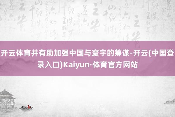 开云体育并有助加强中国与寰宇的筹谋-开云(中国登录入口)Kaiyun·体育官方网站