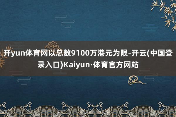 开yun体育网以总数9100万港元为限-开云(中国登录入口)Kaiyun·体育官方网站