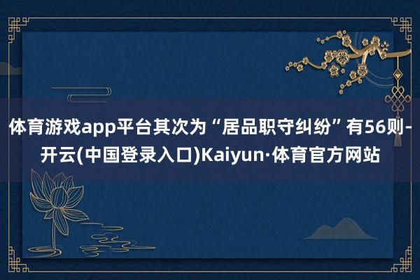 体育游戏app平台其次为“居品职守纠纷”有56则-开云(中国登录入口)Kaiyun·体育官方网站