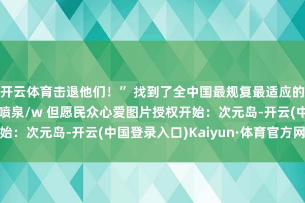 开云体育击退他们！” 找到了全中国最规复最适应的贝洛伯格……以至有喷泉/w 但愿民众心爱图片授权开始：次元岛-开云(中国登录入口)Kaiyun·体育官方网站