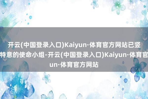 开云(中国登录入口)Kaiyun·体育官方网站已竖立一个特意的使命小组-开云(中国登录入口)Kaiyun·体育官方网站