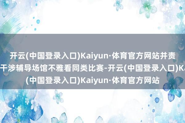 开云(中国登录入口)Kaiyun·体育官方网站并责令其十二个月内不得干涉辅导场馆不雅看同类比赛-开云(中国登录入口)Kaiyun·体育官方网站