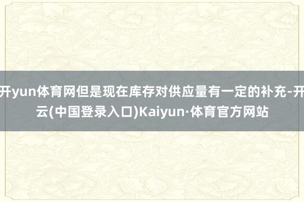 开yun体育网但是现在库存对供应量有一定的补充-开云(中国登录入口)Kaiyun·体育官方网站