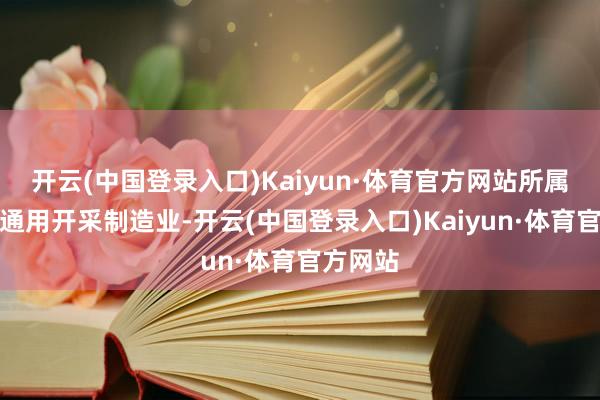 开云(中国登录入口)Kaiyun·体育官方网站所属行业为通用开采制造业-开云(中国登录入口)Kaiyun·体育官方网站