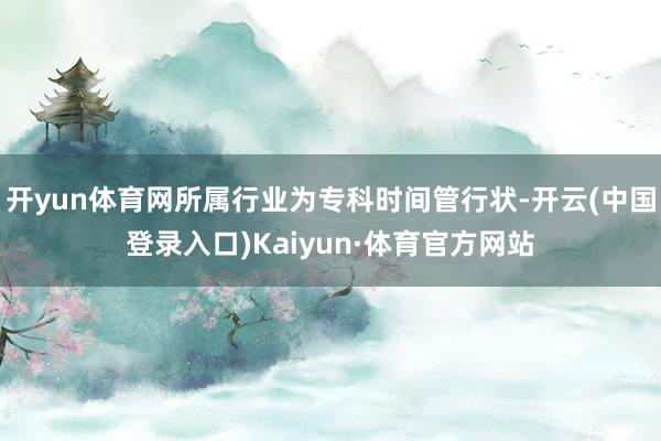 开yun体育网所属行业为专科时间管行状-开云(中国登录入口)Kaiyun·体育官方网站