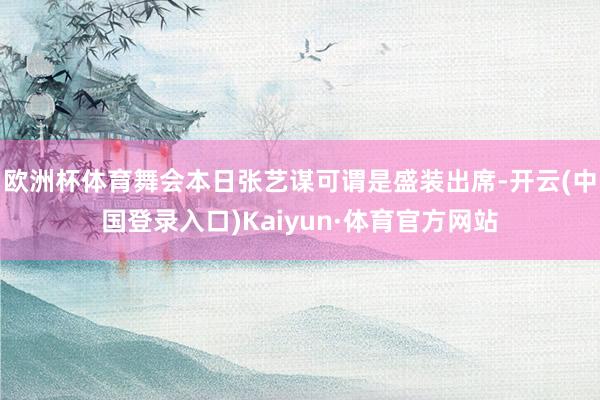 欧洲杯体育舞会本日张艺谋可谓是盛装出席-开云(中国登录入口)Kaiyun·体育官方网站