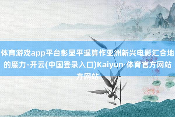 体育游戏app平台彰显平遥算作亚洲新兴电影汇合地的魔力-开云(中国登录入口)Kaiyun·体育官方网站