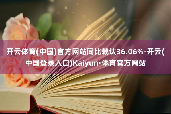 开云体育(中国)官方网站同比裁汰36.06%-开云(中国登录入口)Kaiyun·体育官方网站