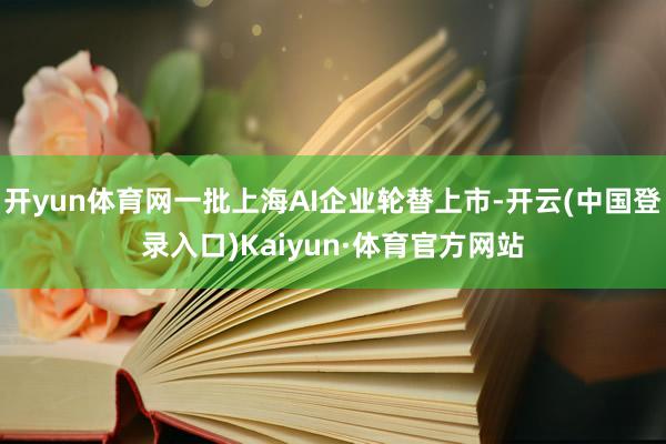 开yun体育网一批上海AI企业轮替上市-开云(中国登录入口)Kaiyun·体育官方网站
