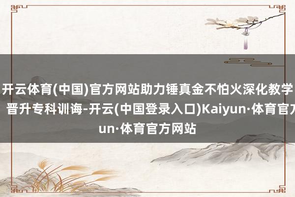 开云体育(中国)官方网站助力锤真金不怕火深化教学雠校、晋升专科训诲-开云(中国登录入口)Kaiyun·体育官方网站