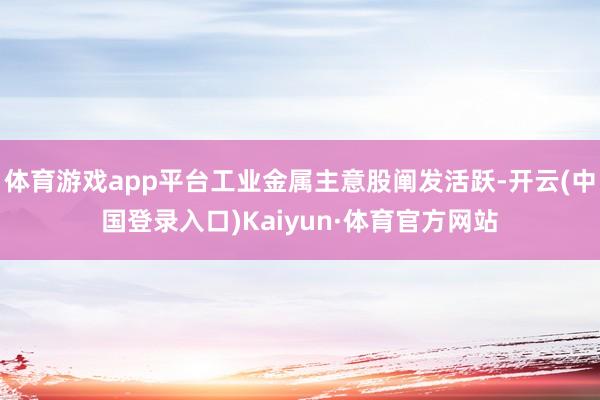 体育游戏app平台工业金属主意股阐发活跃-开云(中国登录入口)Kaiyun·体育官方网站