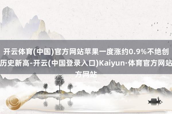 开云体育(中国)官方网站苹果一度涨约0.9%不绝创历史新高-开云(中国登录入口)Kaiyun·体育官方网站