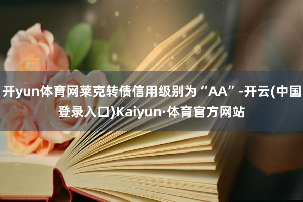 开yun体育网莱克转债信用级别为“AA”-开云(中国登录入口)Kaiyun·体育官方网站