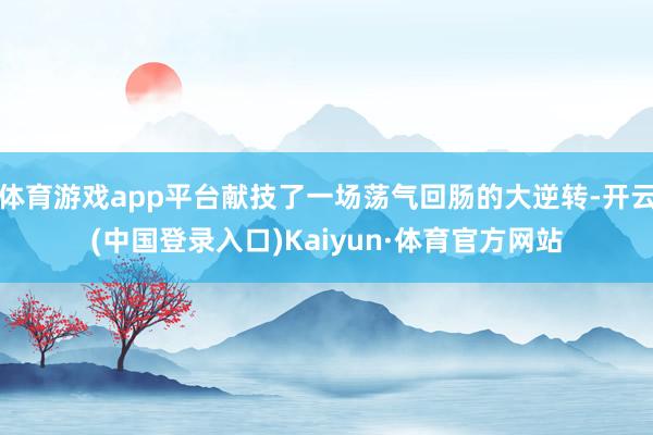 体育游戏app平台献技了一场荡气回肠的大逆转-开云(中国登录入口)Kaiyun·体育官方网站