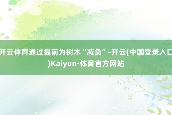 开云体育通过提前为树木“减负”-开云(中国登录入口)Kaiyun·体育官方网站