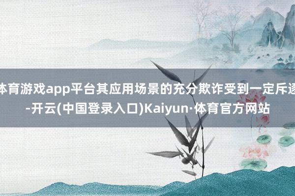 体育游戏app平台其应用场景的充分欺诈受到一定斥逐-开云(中国登录入口)Kaiyun·体育官方网站