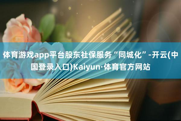 体育游戏app平台股东社保服务“同城化”-开云(中国登录入口)Kaiyun·体育官方网站