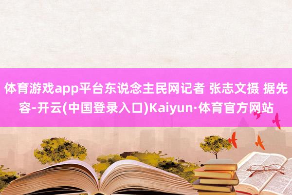 体育游戏app平台东说念主民网记者 张志文摄 据先容-开云(中国登录入口)Kaiyun·体育官方网站