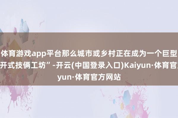 体育游戏app平台那么城市或乡村正在成为一个巨型的“绽开式技俩工坊”-开云(中国登录入口)Kaiyun·体育官方网站