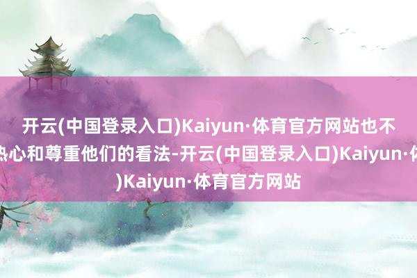 开云(中国登录入口)Kaiyun·体育官方网站也不会去主动地热心和尊重他们的看法-开云(中国登录入口)Kaiyun·体育官方网站