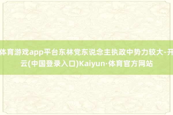体育游戏app平台东林党东说念主执政中势力较大-开云(中国登录入口)Kaiyun·体育官方网站