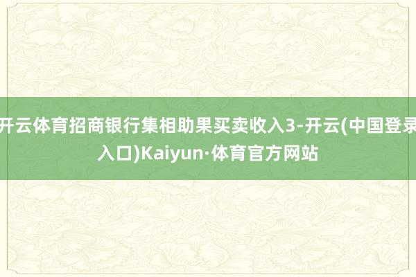 开云体育招商银行集相助果买卖收入3-开云(中国登录入口)Kaiyun·体育官方网站
