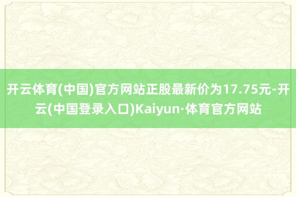开云体育(中国)官方网站正股最新价为17.75元-开云(中国登录入口)Kaiyun·体育官方网站