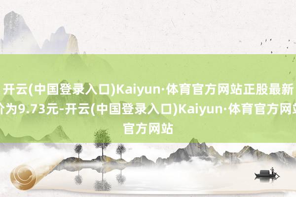 开云(中国登录入口)Kaiyun·体育官方网站正股最新价为9.73元-开云(中国登录入口)Kaiyun·体育官方网站