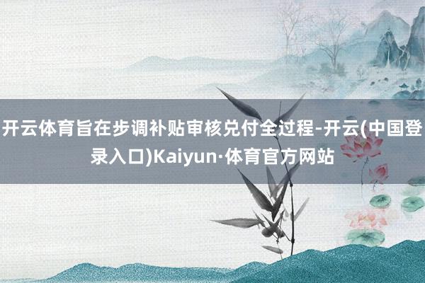 开云体育旨在步调补贴审核兑付全过程-开云(中国登录入口)Kaiyun·体育官方网站