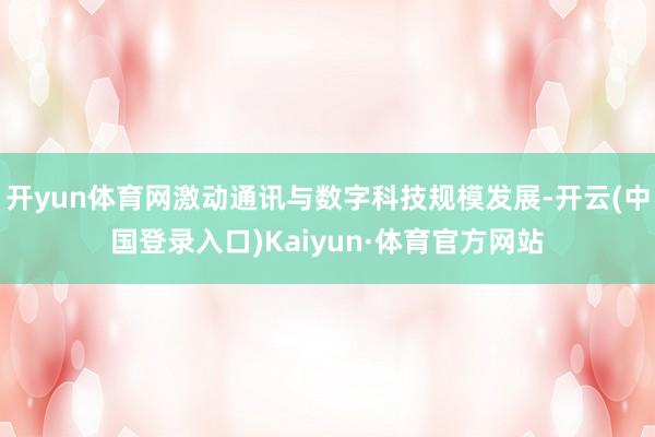 开yun体育网激动通讯与数字科技规模发展-开云(中国登录入口)Kaiyun·体育官方网站