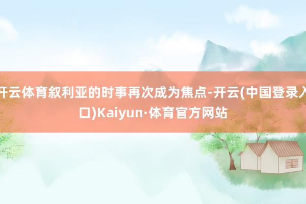 开云体育叙利亚的时事再次成为焦点-开云(中国登录入口)Kaiyun·体育官方网站