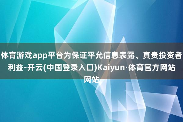 体育游戏app平台为保证平允信息表露、真贵投资者利益-开云(中国登录入口)Kaiyun·体育官方网站